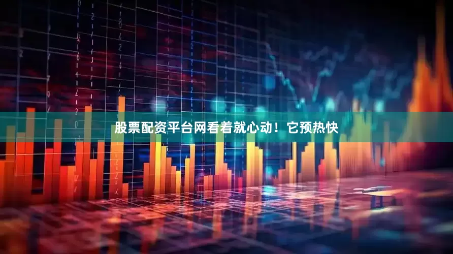 股票配资平台网看着就心动！它预热快