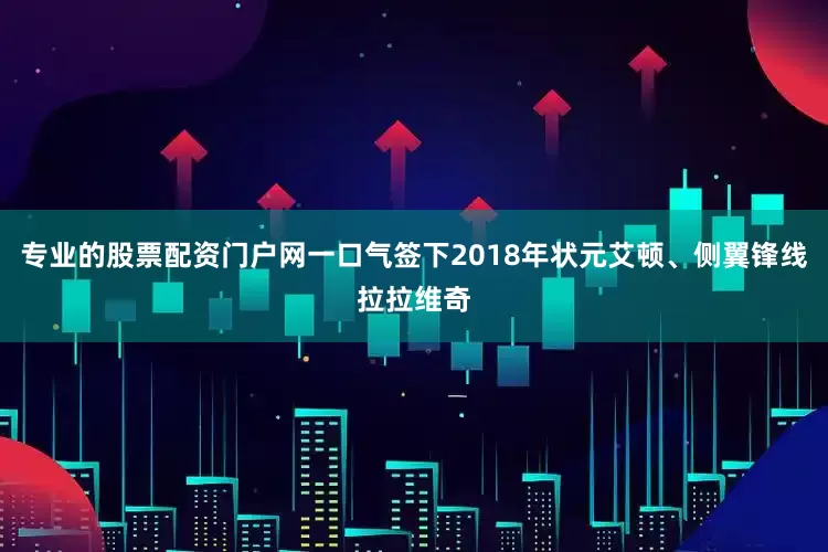 专业的股票配资门户网一口气签下2018年状元艾顿、侧翼锋线拉拉维奇