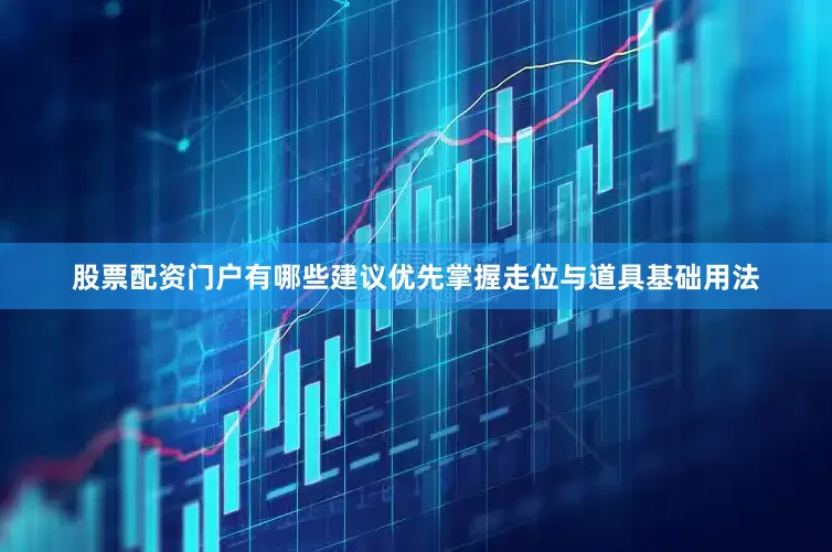 股票配资门户有哪些建议优先掌握走位与道具基础用法