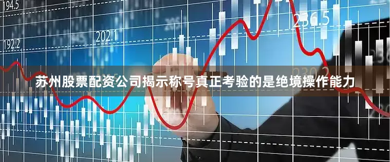 苏州股票配资公司揭示称号真正考验的是绝境操作能力