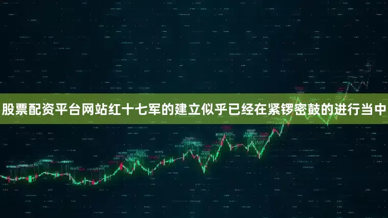 股票配资平台网站红十七军的建立似乎已经在紧锣密鼓的进行当中