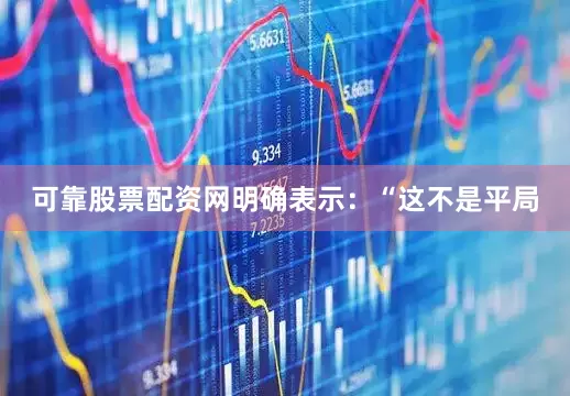 可靠股票配资网明确表示：“这不是平局
