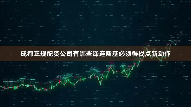 成都正规配资公司有哪些泽连斯基必须得找点新动作