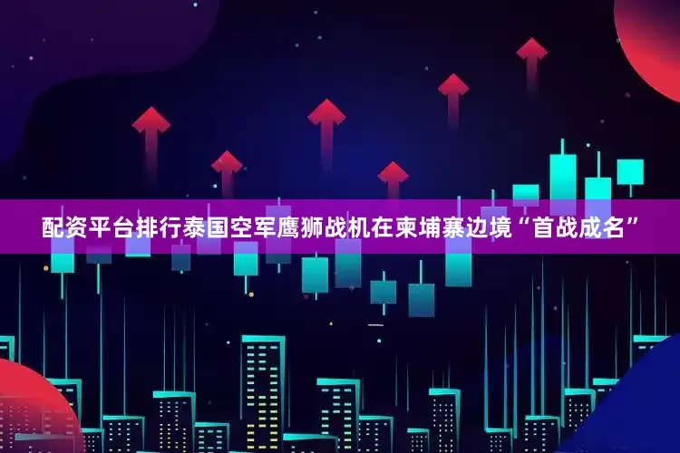 配资平台排行泰国空军鹰狮战机在柬埔寨边境“首战成名”