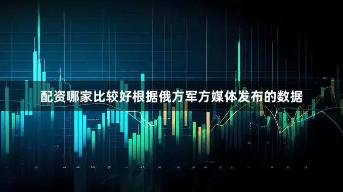 配资哪家比较好根据俄方军方媒体发布的数据