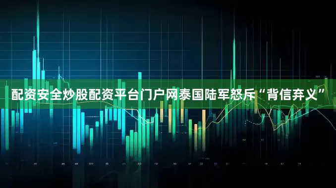 配资安全炒股配资平台门户网泰国陆军怒斥“背信弃义”