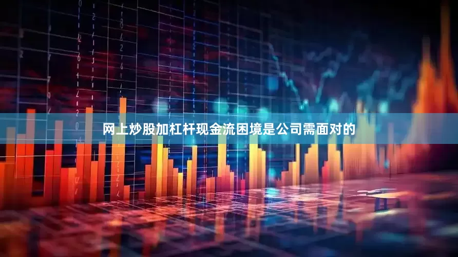 网上炒股加杠杆现金流困境是公司需面对的