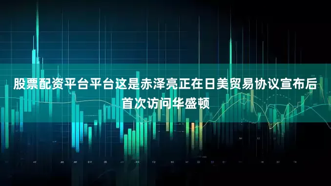 股票配资平台平台　　这是赤泽亮正在日美贸易协议宣布后首次访问华盛顿