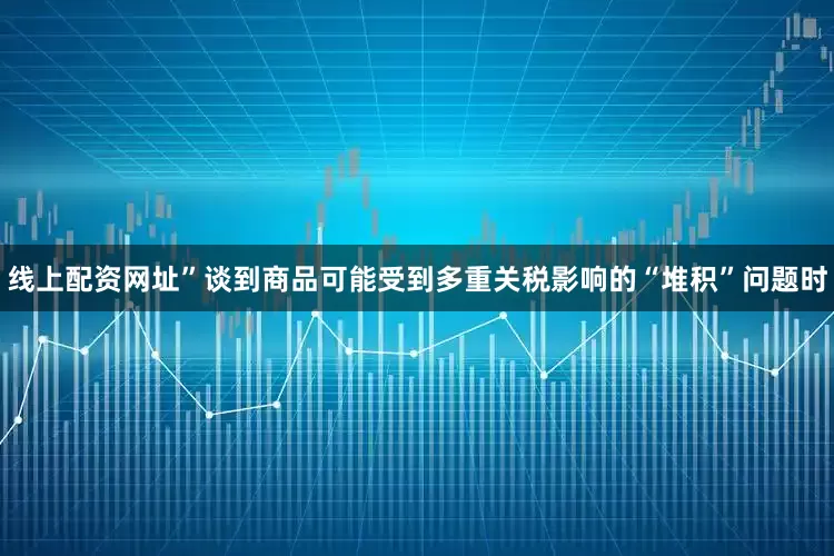 线上配资网址”　　谈到商品可能受到多重关税影响的“堆积”问题时