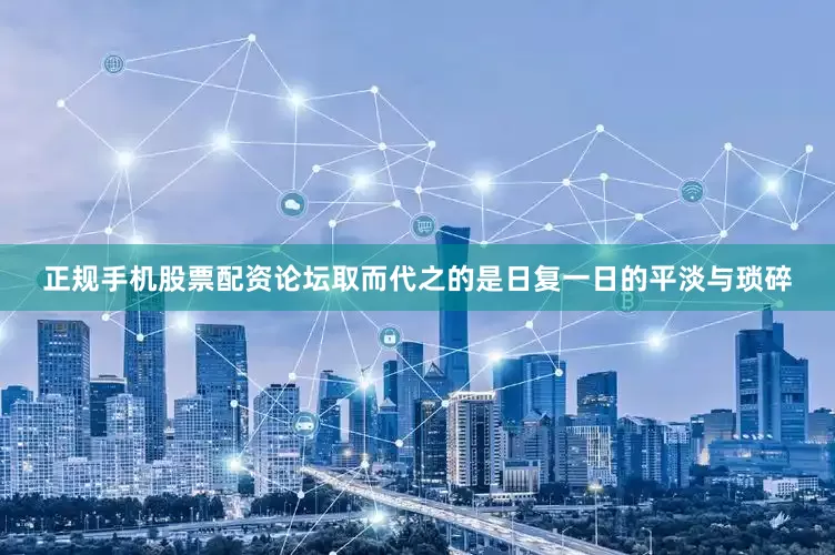 正规手机股票配资论坛取而代之的是日复一日的平淡与琐碎