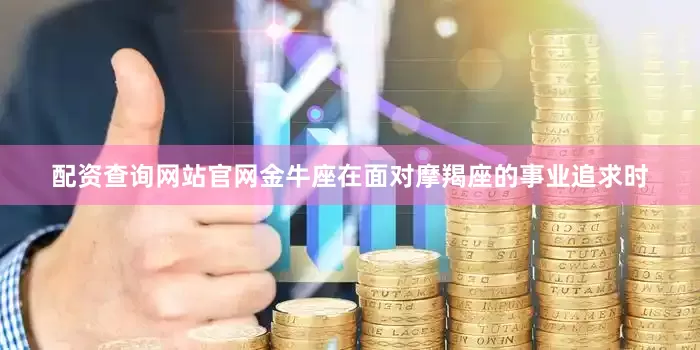 配资查询网站官网金牛座在面对摩羯座的事业追求时