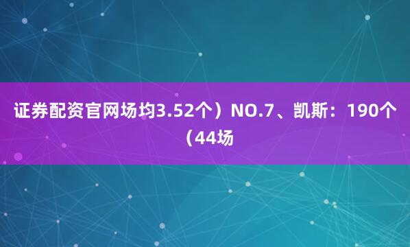 证券配资官网场均3.52个）NO.7、凯斯：190个（44场