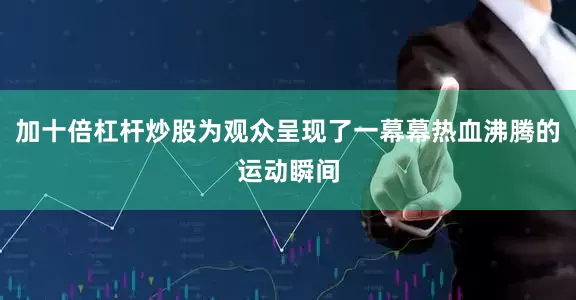 加十倍杠杆炒股为观众呈现了一幕幕热血沸腾的运动瞬间