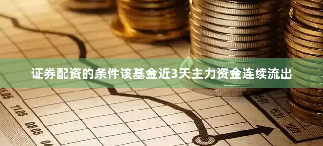 证券配资的条件该基金近3天主力资金连续流出