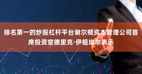 排名第一的炒股杠杆平台谢尔顿资本管理公司首席投资官德里克·伊祖埃尔表示