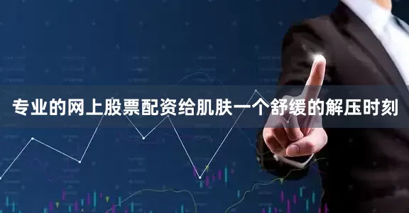 专业的网上股票配资给肌肤一个舒缓的解压时刻