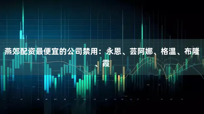 燕郊配资最便宜的公司禁用：永恩、芸阿娜、格温、布隆、霞
