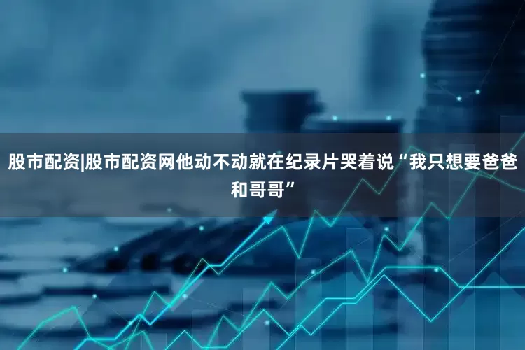股市配资|股市配资网他动不动就在纪录片哭着说“我只想要爸爸和哥哥”
