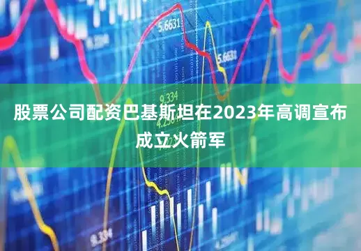股票公司配资巴基斯坦在2023年高调宣布成立火箭军
