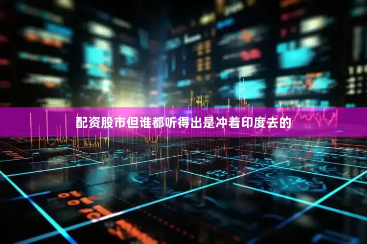 配资股市但谁都听得出是冲着印度去的