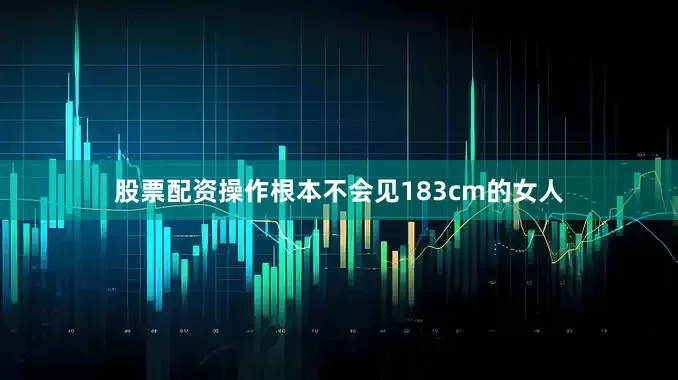股票配资操作根本不会见183cm的女人
