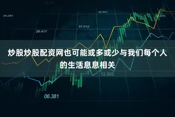 炒股炒股配资网也可能或多或少与我们每个人的生活息息相关