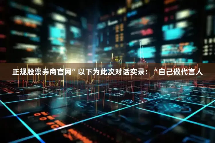 正规股票券商官网”　　以下为此次对话实录：　　“自己做代言人