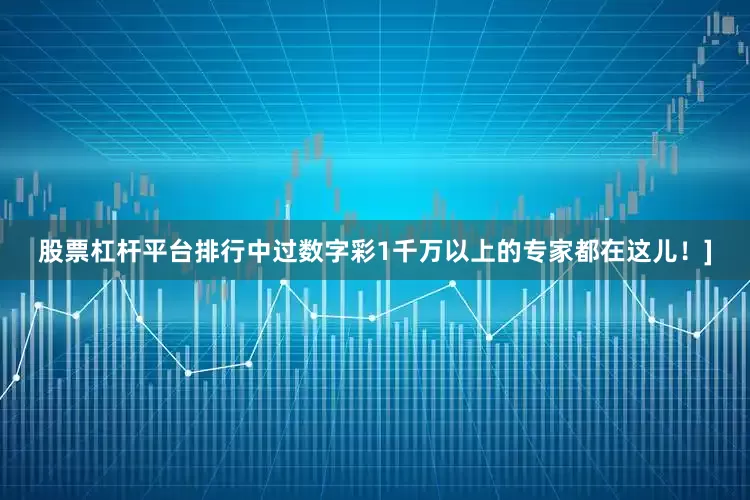 股票杠杆平台排行中过数字彩1千万以上的专家都在这儿！]