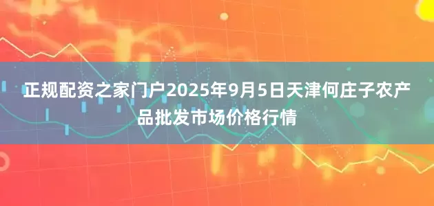 正规配资之家门户2025年9月5日天津何庄子农产品批发市场价格行情