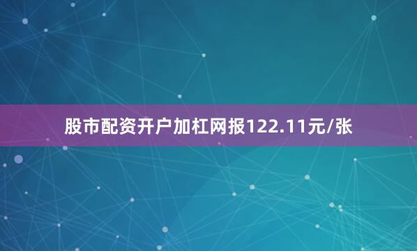 股市配资开户加杠网报122.11元/张