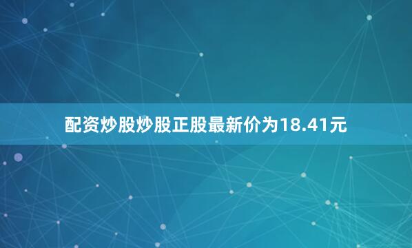 配资炒股炒股正股最新价为18.41元