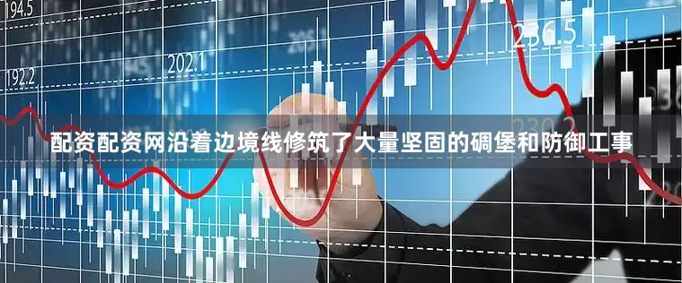 配资配资网沿着边境线修筑了大量坚固的碉堡和防御工事