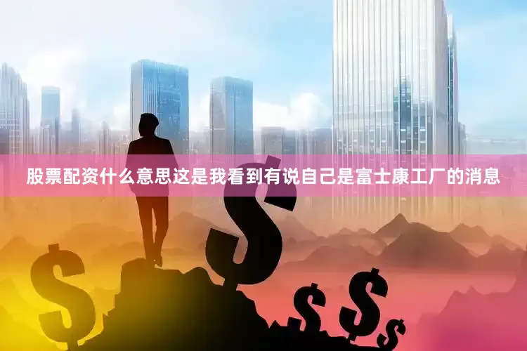 股票配资什么意思这是我看到有说自己是富士康工厂的消息
