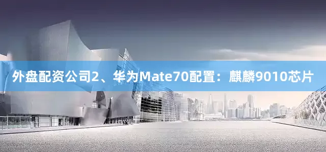 外盘配资公司2、华为Mate70配置：麒麟9010芯片