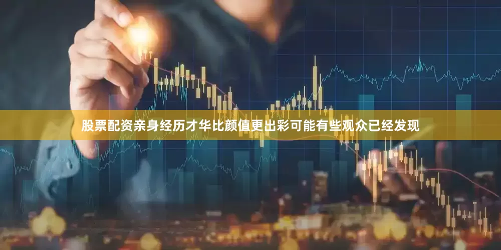 股票配资亲身经历才华比颜值更出彩可能有些观众已经发现