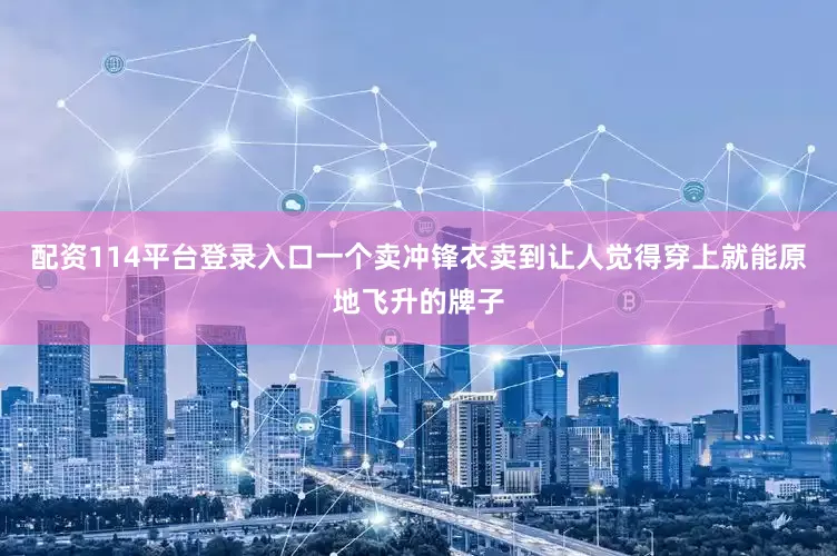 配资114平台登录入口一个卖冲锋衣卖到让人觉得穿上就能原地飞升的牌子