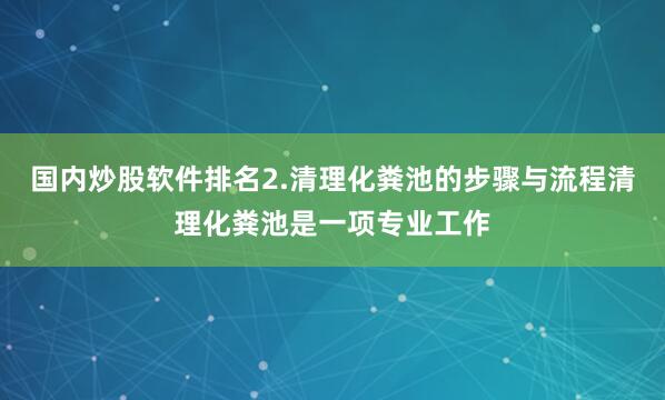 国内炒股软件排名2.清理化粪池的步骤与流程清理化粪池是一项专业工作