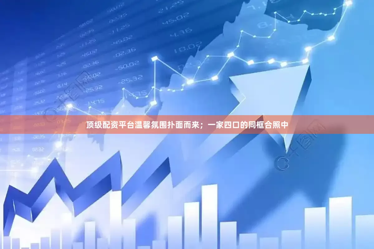 顶级配资平台温馨氛围扑面而来；一家四口的同框合照中
