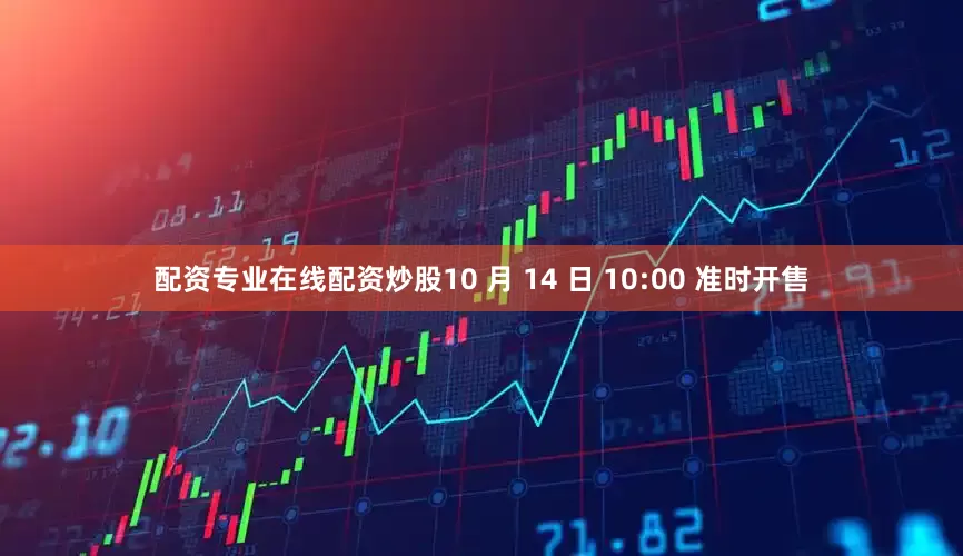 配资专业在线配资炒股10 月 14 日 10:00 准时开售