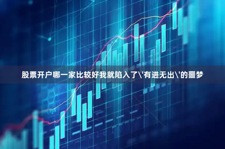 股票开户哪一家比较好我就陷入了'有进无出'的噩梦