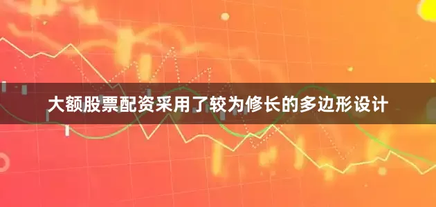 大额股票配资采用了较为修长的多边形设计