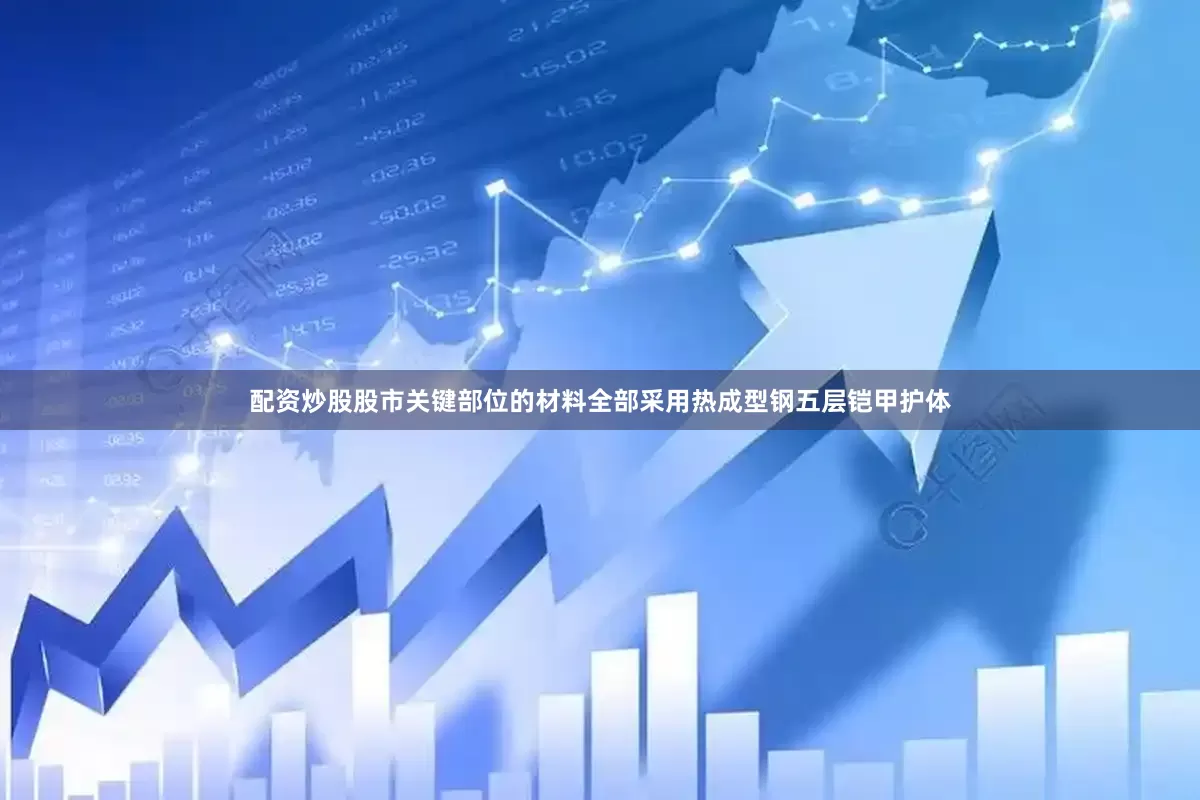 配资炒股股市关键部位的材料全部采用热成型钢五层铠甲护体